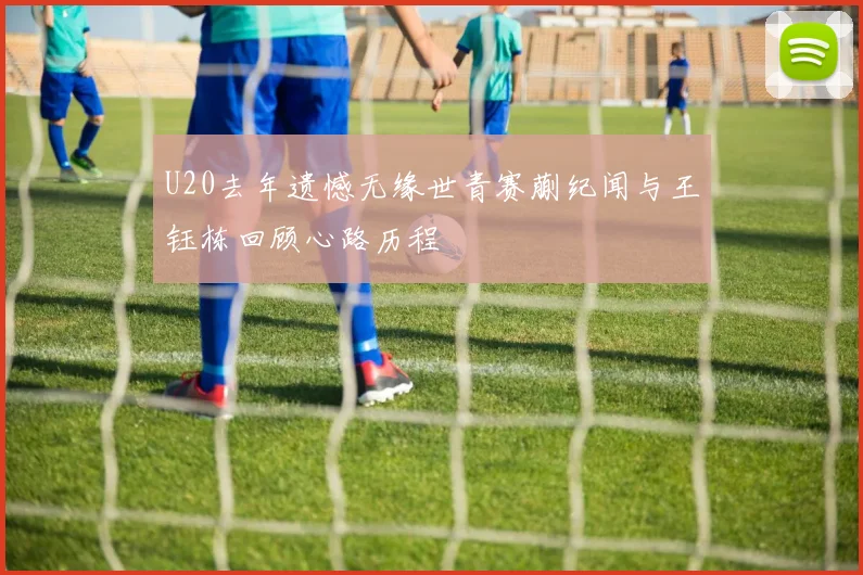 U20去年遗憾无缘世青赛蒯纪闻与王钰栋回顾心路历程
