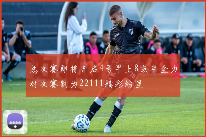 总决赛即将开启4号早上8点半全力对决赛制为22111精彩纷呈