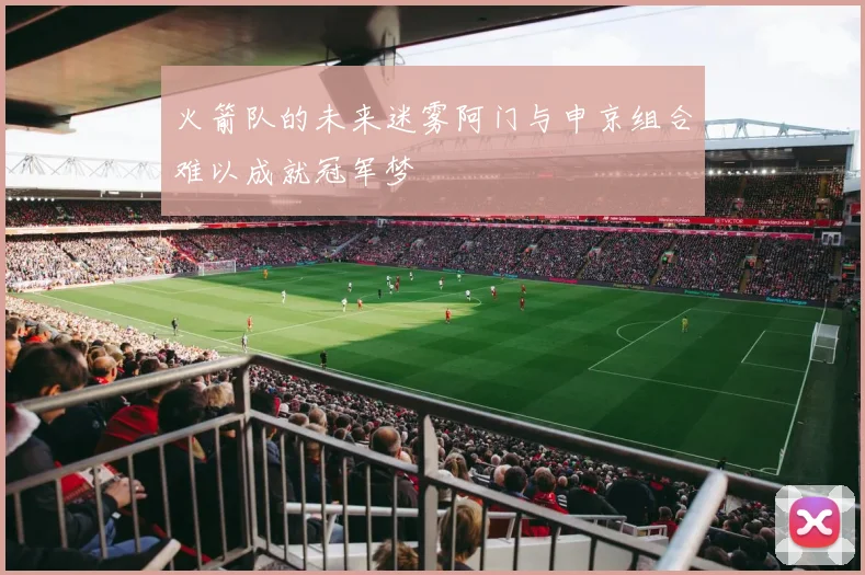 火箭队的未来迷雾阿门与申京组合难以成就冠军梦