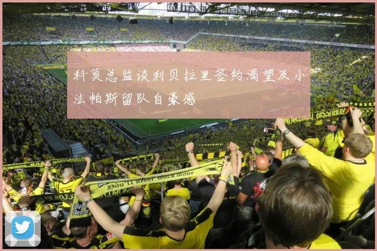 科莫总监谈利贝拉里签约渴望及小法帕斯留队自豪感