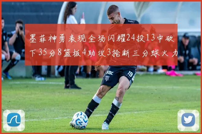 墨菲神勇表现全场闪耀24投13中砍下35分8篮板4助攻3抢断三分球火力全开