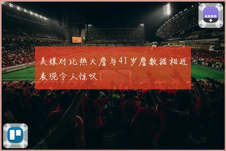美媒对比热火詹与41岁詹数据相近表现令人惊叹