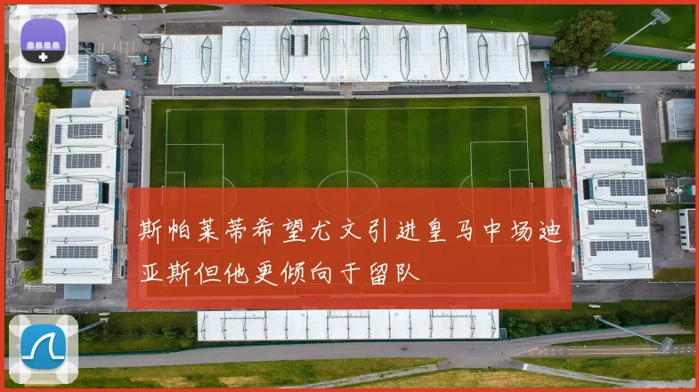 斯帕莱蒂希望尤文引进皇马中场迪亚斯但他更倾向于留队
