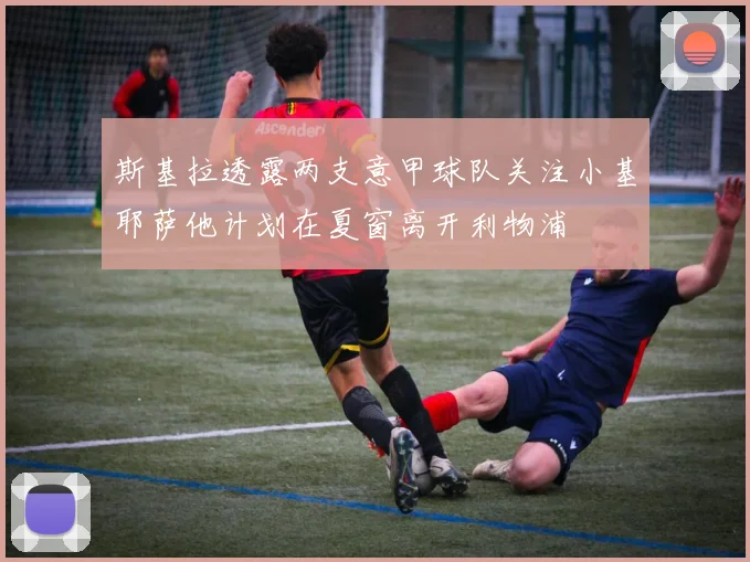 斯基拉透露两支意甲球队关注小基耶萨他计划在夏窗离开利物浦