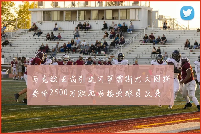 马竞欲正式引进冈萨雷斯尤文图斯要价2500万欧元或接受球员交易