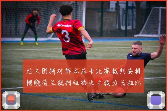 尤文图斯对阵本菲卡比赛裁判安排揭晓荷兰裁判组执法主裁为戈祖比尤克