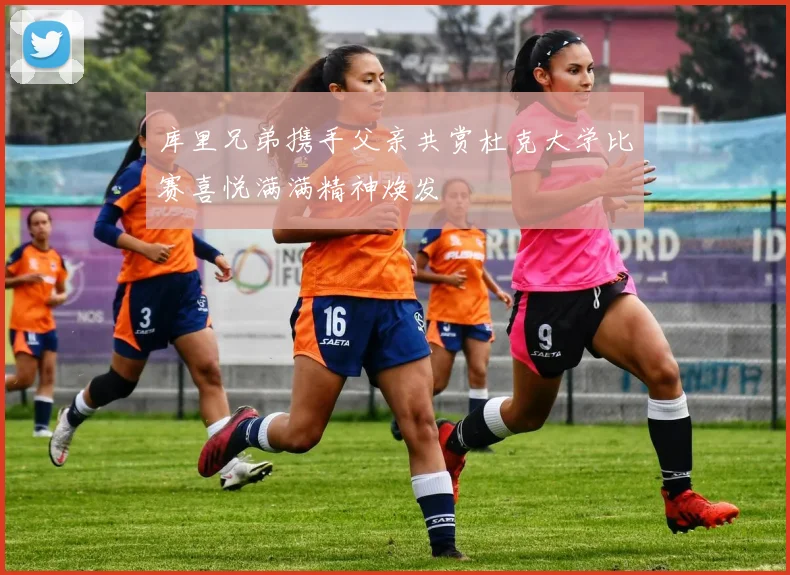 库里兄弟携手父亲共赏杜克大学比赛喜悦满满精神焕发