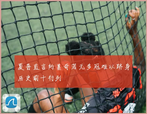 夏普直言约基奇若无多冠难以跻身历史前十行列