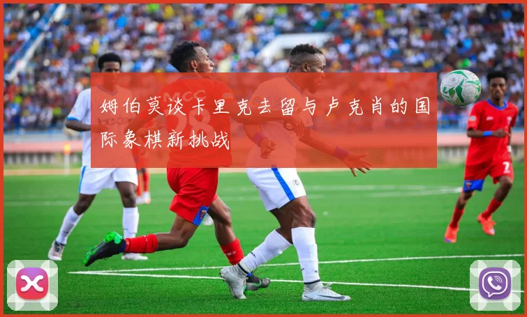 姆伯莫谈卡里克去留与卢克肖的国际象棋新挑战