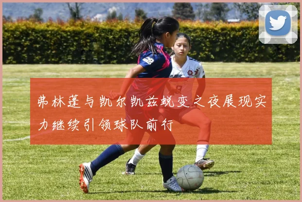 弗林蓬与凯尔凯兹蜕变之夜展现实力继续引领球队前行