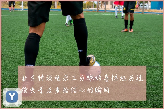 杜兰特谈绝杀三分球的喜悦经历连续失手后重拾信心的瞬间