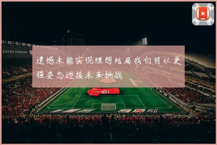 遗憾未能实现理想结局我们将以更强姿态迎接未来挑战