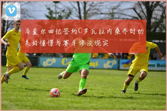 马奎尔回忆签约C罗瓦拉内桑乔时的美好憧憬与赛季惨淡现实
