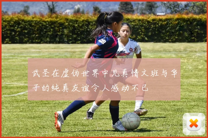 武圣在虚伪世界中见真情文班与华子的纯真友谊令人感动不已