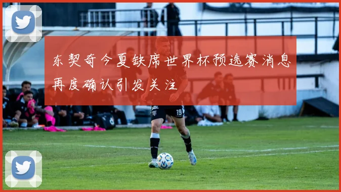 东契奇今夏缺席世界杯预选赛消息再度确认引发关注