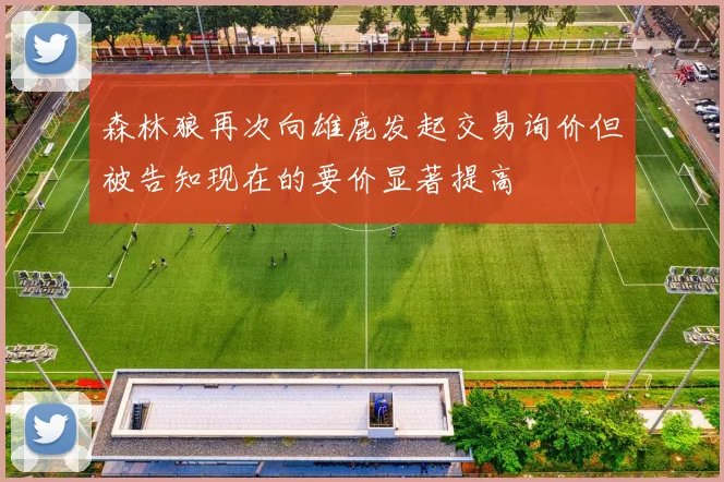 森林狼再次向雄鹿发起交易询价但被告知现在的要价显著提高