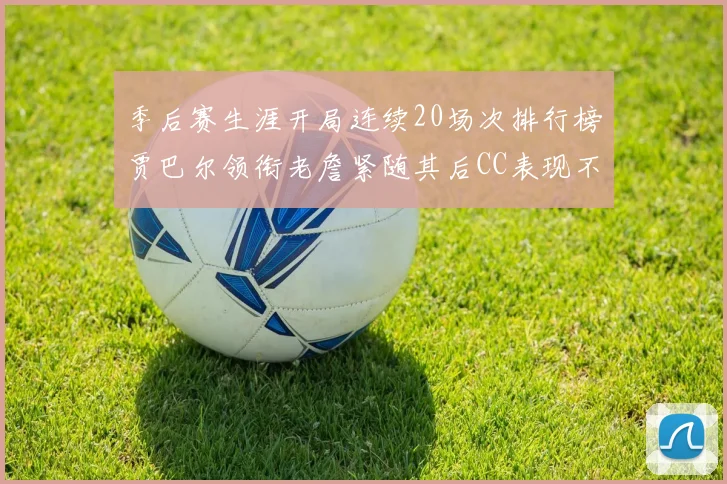 季后赛生涯开局连续20场次排行榜贾巴尔领衔老詹紧随其后CC表现不俗