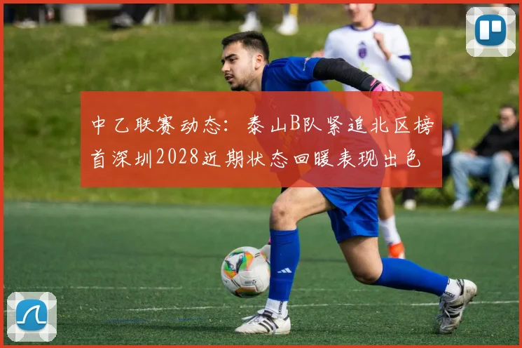 中乙联赛动态：泰山B队紧追北区榜首深圳2028近期状态回暖表现出色