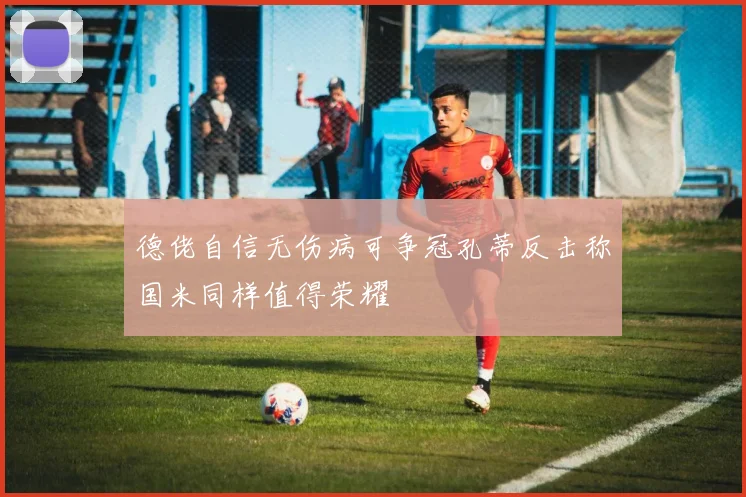 德佬自信无伤病可争冠孔蒂反击称国米同样值得荣耀