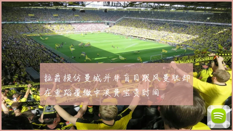 拉爵模仿曼城并非盲目跟风曼联却在重蹈覆辙中浪费宝贵时间