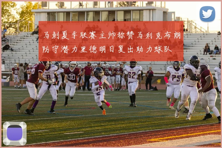 马刺夏季联赛主帅称赞马利克布朗防守潜力里德明日复出助力球队