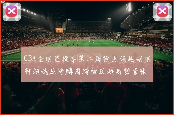 CBA全明星投票第二周徐杰领跑胡明轩超越庞峥麟周琦被反超局势紧张